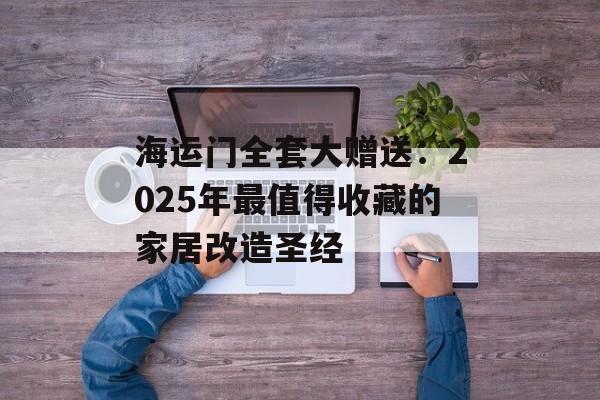 海运门全套大赠送：2025年最值得收藏的家居改造圣经-第1张图片-