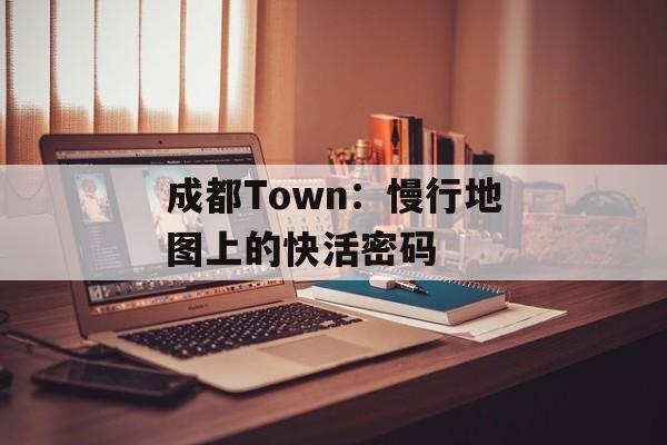 成都Town:慢行地图上的快活密码-第1张图片- 成都Town:慢行地图上的快活密码-第1张图片-