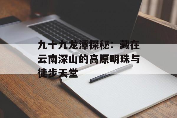 九十九龙潭探秘：藏在云南深山的高原明珠与徒步天堂-第1张图片-