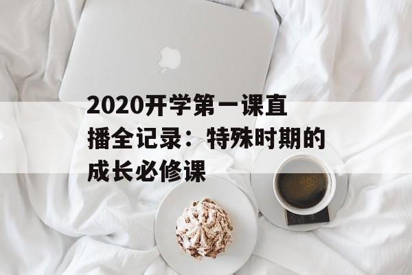 2020开学第一课直播全记录：特殊时期的成长必修课-第1张图片-