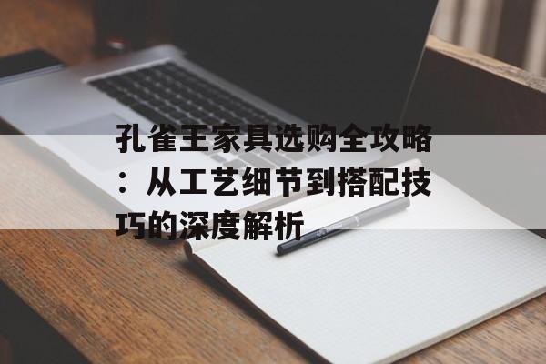 孔雀王家具选购全攻略：从工艺细节到搭配技巧的深度解析-第1张图片-