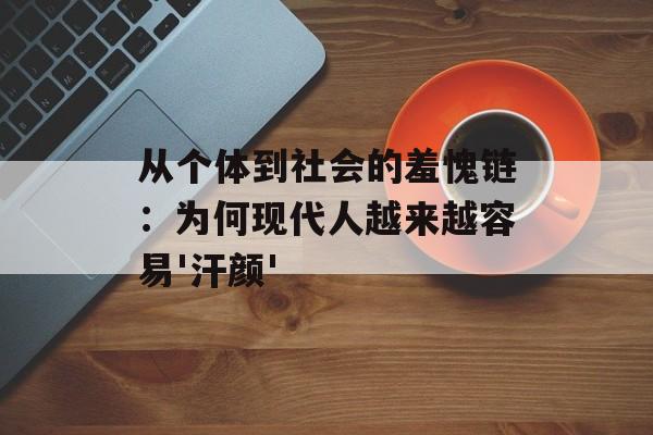 从个体到社会的羞愧链：为何现代人越来越容易'汗颜'-第1张图片-