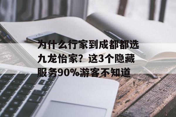 为什么行家到成都都选九龙怡家?这3个隐藏服务90%游客不知道-第1张图片- 为什么行家到成都都选九龙怡家?这3个隐藏服务90%游客不知道-第1张图片-