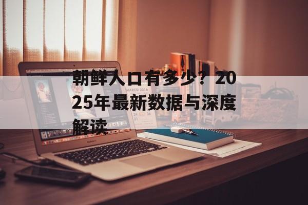 朝鲜人口有多少?2025年最新数据与深度解读-第1张图片- 朝鲜人口有多少?2025年最新数据与深度解读-第1张图片-
