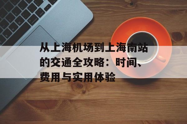 从上海机场到上海南站的交通全攻略：时间、费用与实用体验-第1张图片-