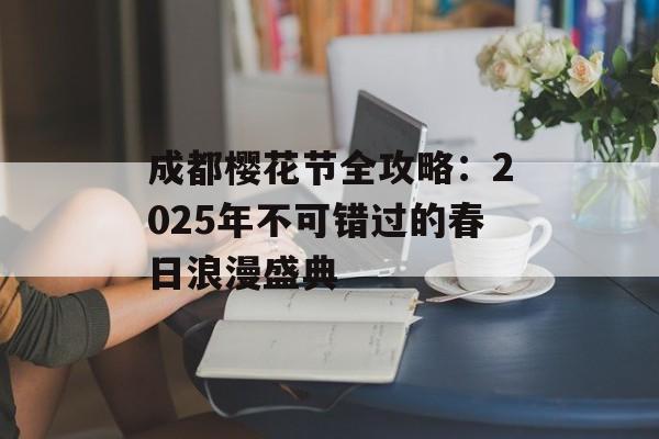 成都樱花节全攻略：2025年不可错过的春日浪漫盛典-第1张图片-