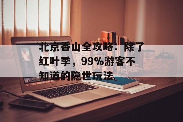 北京香山全攻略：除了红叶季，99%游客不知道的隐世玩法-第1张图片-
