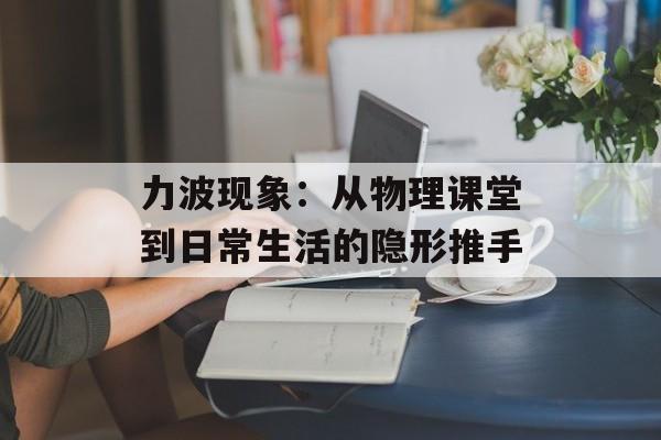 力波现象：从物理课堂到日常生活的隐形推手-第1张图片-