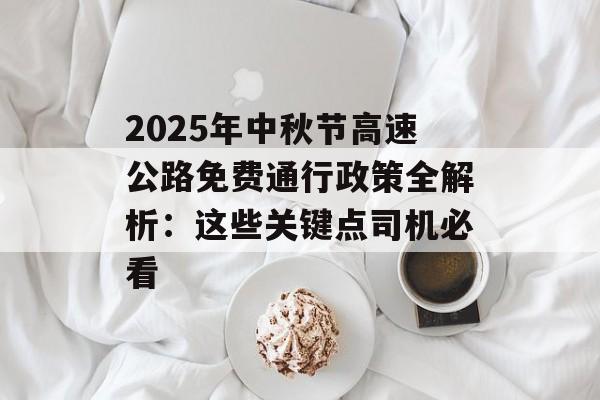 2025年中秋节高速公路免费通行政策全解析：这些关键点司机必看-第1张图片-