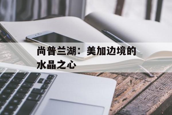 尚普兰湖：美加边境的水晶之心-第1张图片-