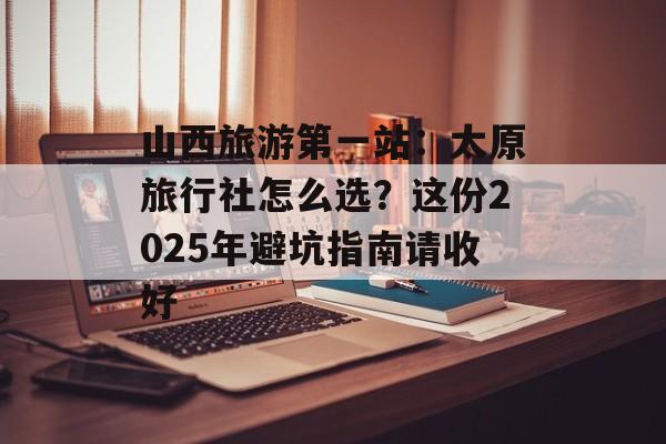 山西旅游第一站：太原旅行社怎么选？这份2025年避坑指南请收好-第1张图片-
