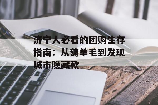 济宁人必看的团购生存指南：从薅羊毛到发现城市隐藏款-第1张图片-